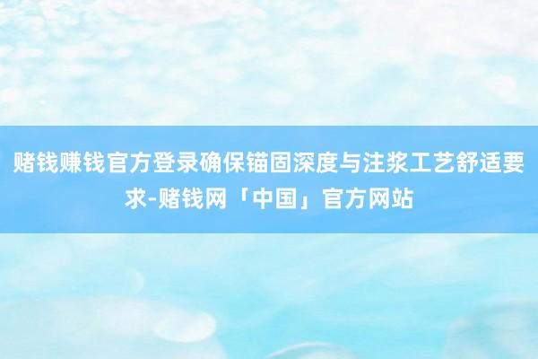 赌钱赚钱官方登录确保锚固深度与注浆工艺舒适要求-赌钱网「中国」官方网站