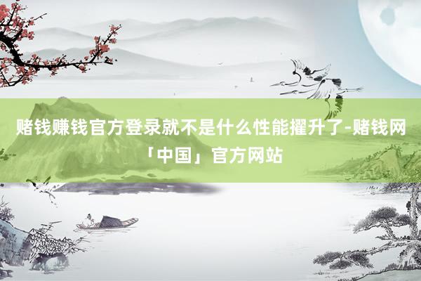 赌钱赚钱官方登录就不是什么性能擢升了-赌钱网「中国」官方网站