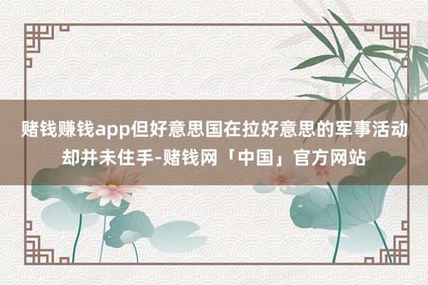 赌钱赚钱app但好意思国在拉好意思的军事活动却并未住手-赌钱网「中国」官方网站
