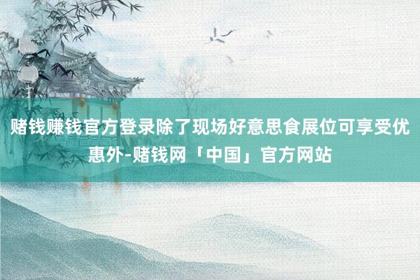 赌钱赚钱官方登录除了现场好意思食展位可享受优惠外-赌钱网「中国」官方网站