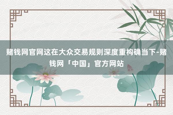 赌钱网官网这在大众交易规则深度重构确当下-赌钱网「中国」官方网站