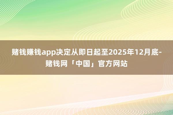 赌钱赚钱app决定从即日起至2025年12月底-赌钱网「中国」官方网站