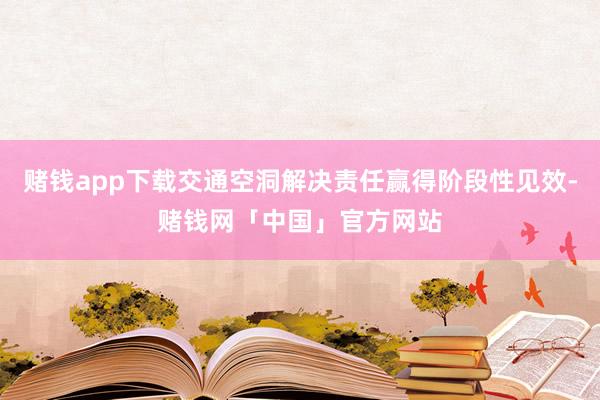 赌钱app下载交通空洞解决责任赢得阶段性见效-赌钱网「中国」官方网站