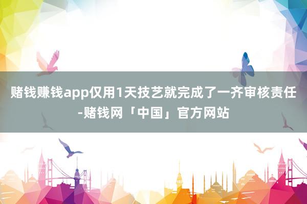 赌钱赚钱app仅用1天技艺就完成了一齐审核责任-赌钱网「中国」官方网站