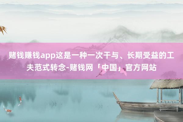 赌钱赚钱app这是一种一次干与、长期受益的工夫范式转念-赌钱网「中国」官方网站