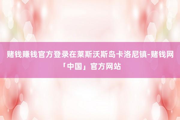 赌钱赚钱官方登录在莱斯沃斯岛卡洛尼镇-赌钱网「中国」官方网站