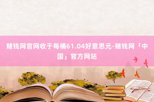 赌钱网官网收于每桶61.04好意思元-赌钱网「中国」官方网站