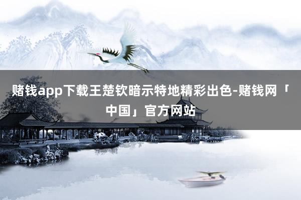 赌钱app下载王楚钦暗示特地精彩出色-赌钱网「中国」官方网站