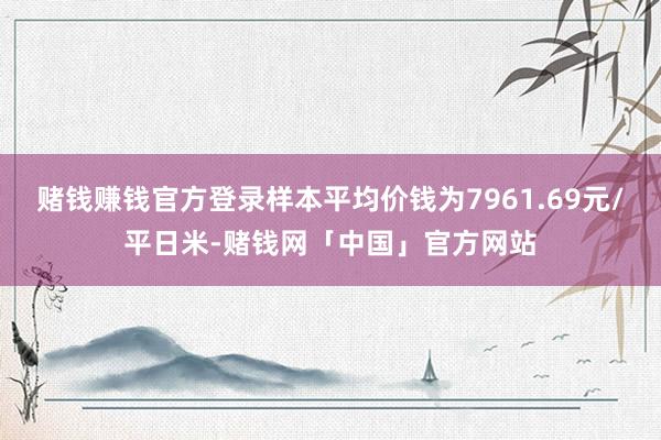赌钱赚钱官方登录样本平均价钱为7961.69元/平日米-赌钱网「中国」官方网站