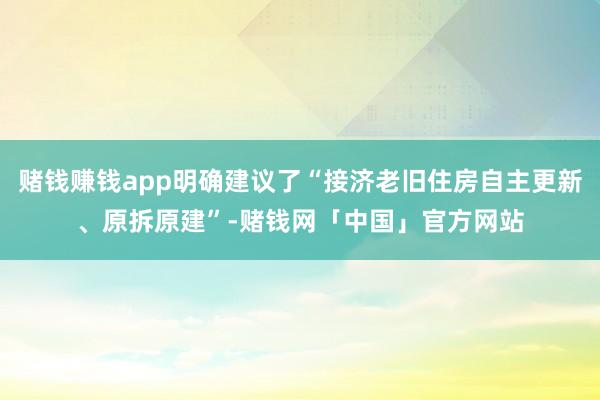 赌钱赚钱app明确建议了“接济老旧住房自主更新、原拆原建”-赌钱网「中国」官方网站