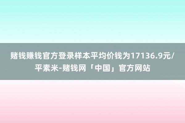 赌钱赚钱官方登录样本平均价钱为17136.9元/平素米-赌钱网「中国」官方网站