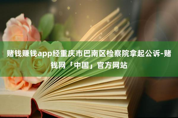 赌钱赚钱app经重庆市巴南区检察院拿起公诉-赌钱网「中国」官方网站