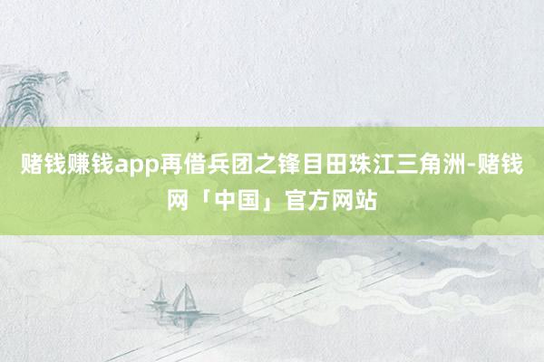 赌钱赚钱app再借兵团之锋目田珠江三角洲-赌钱网「中国」官方网站