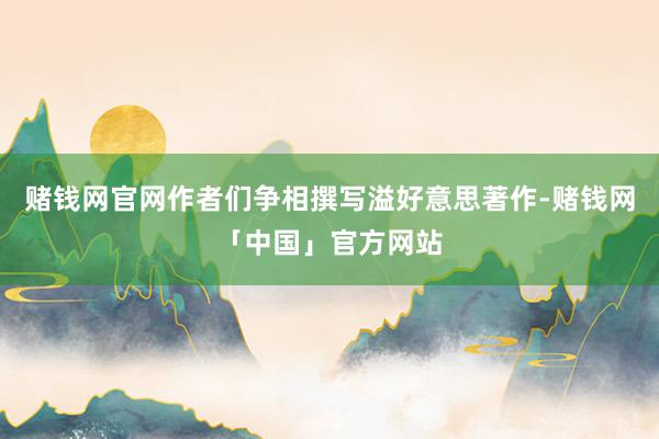 赌钱网官网作者们争相撰写溢好意思著作-赌钱网「中国」官方网站