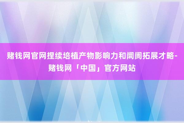 赌钱网官网捏续培植产物影响力和阛阓拓展才略-赌钱网「中国」官方网站
