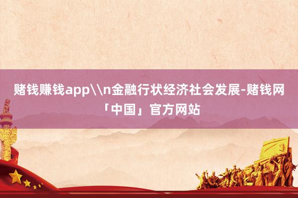 赌钱赚钱app\n金融行状经济社会发展-赌钱网「中国」官方网站