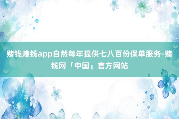 赌钱赚钱app自然每年提供七八百份保单服务-赌钱网「中国」官方网站