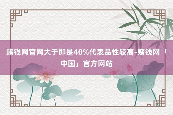 赌钱网官网大于即是40%代表品性较高-赌钱网「中国」官方网站