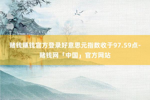 赌钱赚钱官方登录好意思元指数收于97.59点-赌钱网「中国」官方网站