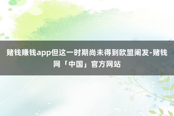 赌钱赚钱app但这一时期尚未得到欧盟阐发-赌钱网「中国」官方网站
