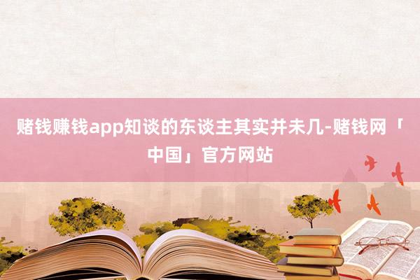 赌钱赚钱app知谈的东谈主其实并未几-赌钱网「中国」官方网站