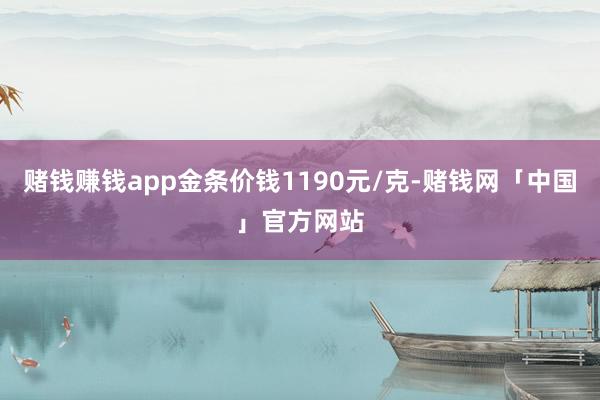 赌钱赚钱app金条价钱1190元/克-赌钱网「中国」官方网站