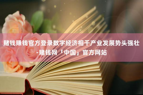 赌钱赚钱官方登录数字经济相干产业发展势头强壮-赌钱网「中国」官方网站