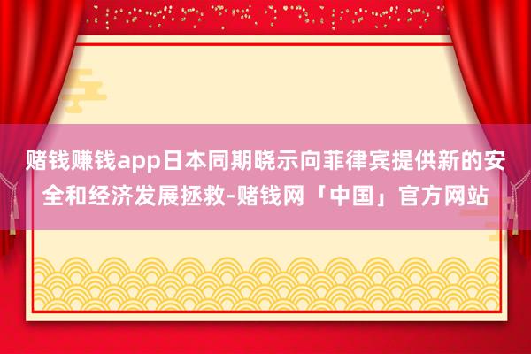 赌钱赚钱app日本同期晓示向菲律宾提供新的安全和经济发展拯救-赌钱网「中国」官方网站