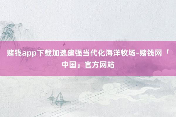 赌钱app下载加速建强当代化海洋牧场-赌钱网「中国」官方网站